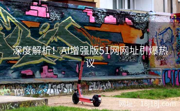 深度解析！AI增强版51网网址引爆热议