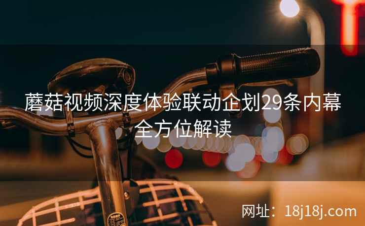 蘑菇视频深度体验联动企划29条内幕全方位解读