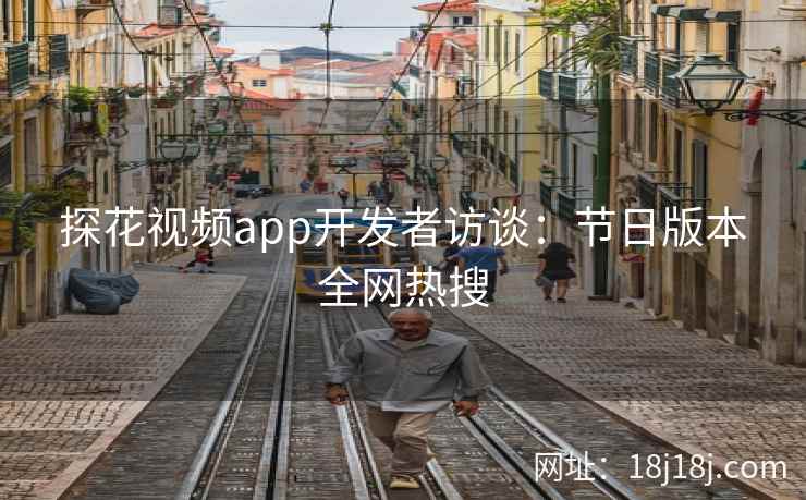 探花视频app开发者访谈：节日版本全网热搜